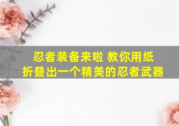 忍者装备来啦 教你用纸折叠出一个精美的忍者武器